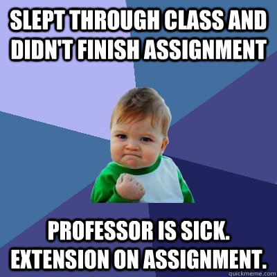 Slept through class and didn't finish assignment Professor is sick. Extension on assignment.  Success Kid