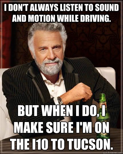 I don't always listen to Sound and Motion while driving. But when I do, I make sure I'm on the I10 to Tucson.  The Most Interesting Man In The World