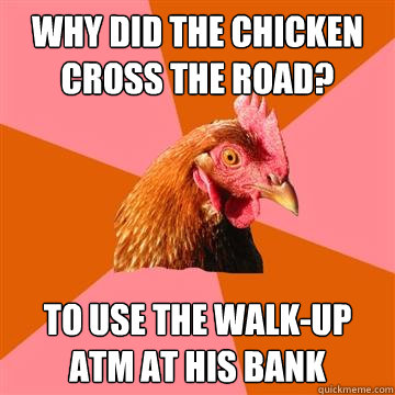 why did the chicken cross the road? to use the walk-up Atm at his bank  Anti-Joke Chicken