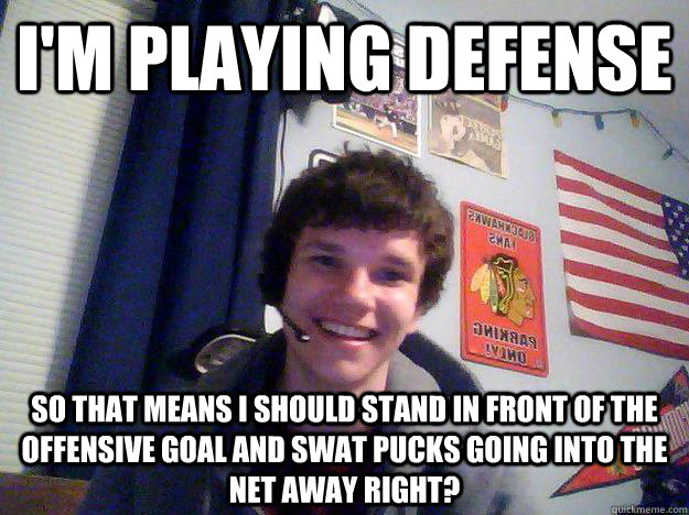 I'm playing defense So that means I should stand in front of the offensive goal and swat pucks going into the net away right? - I'm playing defense So that means I should stand in front of the offensive goal and swat pucks going into the net away right?  Scumbag Ryan