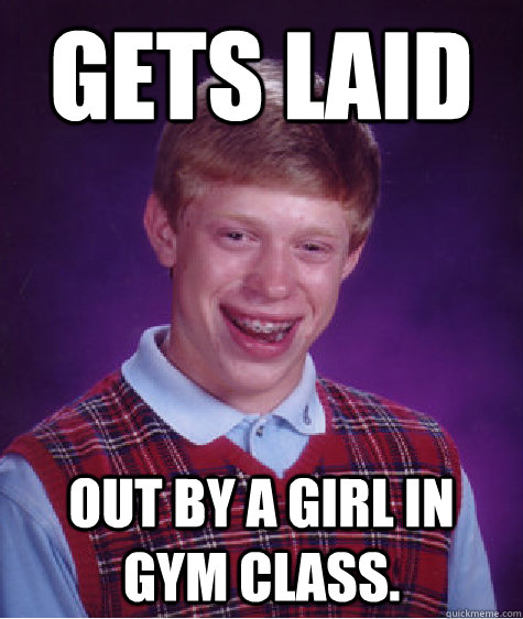 Gets laid out by a girl in gym class.  Bad Luck Brian