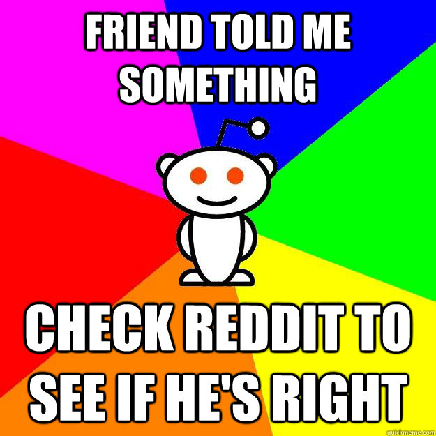 Friend told me something  Check reddit to see if he's right  Reddit Alien