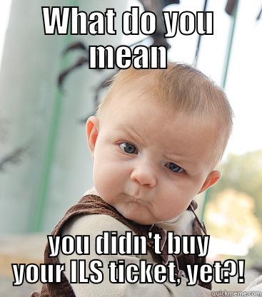 ILS ticket - WHAT DO YOU MEAN YOU DIDN'T BUY YOUR ILS TICKET, YET?! skeptical baby