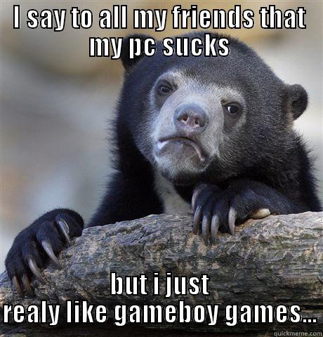 I SAY TO ALL MY FRIENDS THAT MY PC SUCKS BUT I JUST REALY LIKE GAMEBOY GAMES... Confession Bear