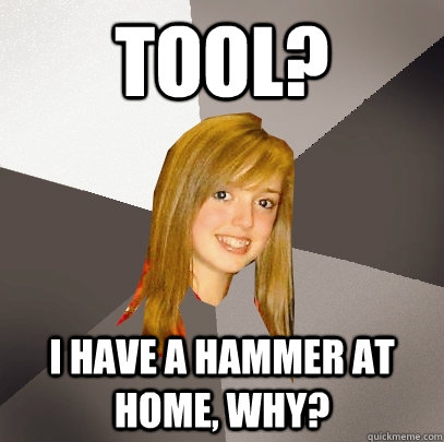 Tool? I have a hammer at home, why?  Musically Oblivious 8th Grader