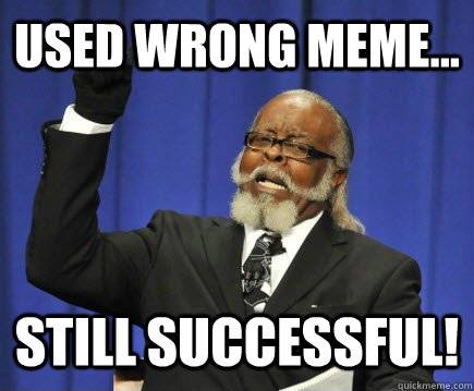 used wrong meme... still successful! - used wrong meme... still successful!  Too Damn High