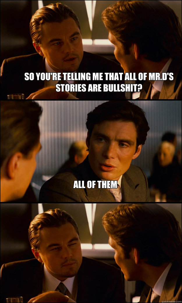 so you're telling me that all of Mr.d's stories are bullshit? all of them   Inception