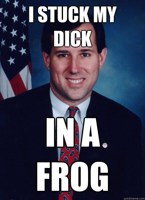 I STUCK MY 
DICK IN A 
FROG  Scumbag Santorum