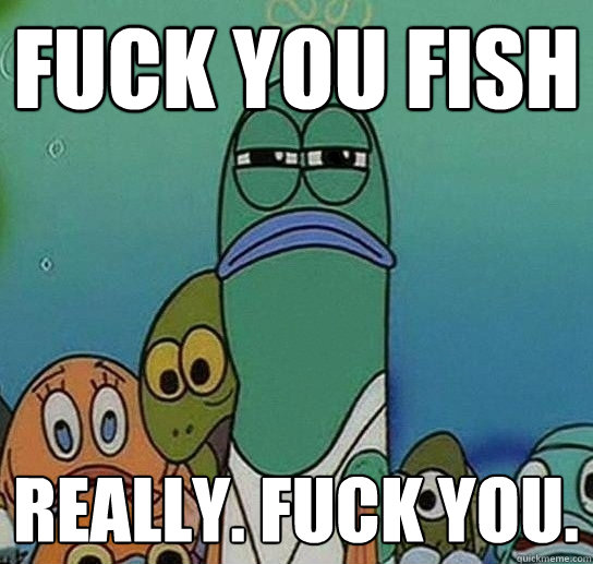 Fuck you fish
 Really. Fuck you.  Serious fish SpongeBob