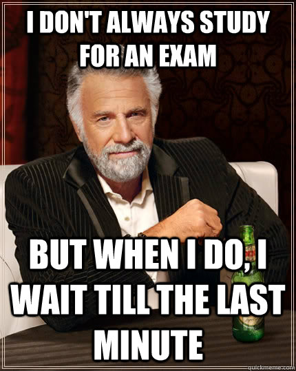 I don't always study for an exam but when I do, I wait till the last minute  The Most Interesting Man In The World