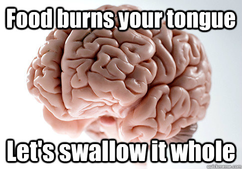 Food burns your tongue Let's swallow it whole   Scumbag Brain