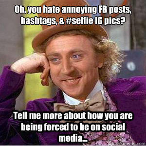 Oh, you hate annoying FB posts, hashtags, & #selfie IG pics? Tell me more about how you are being forced to be on social media...  willy wonka