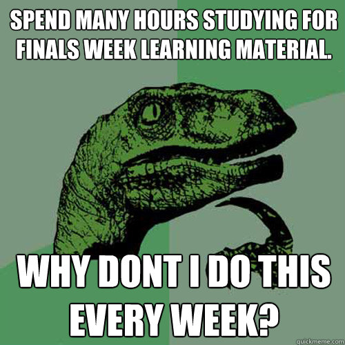 Spend many hours studying for finals week learning material. Why dont i do this every week?  Philosoraptor