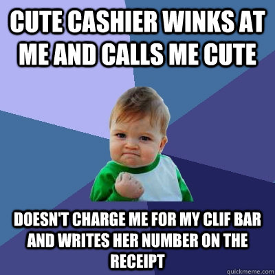 Cute cashier winks at me and calls me cute Doesn't charge me for my clif bar and writes her number on the receipt - Cute cashier winks at me and calls me cute Doesn't charge me for my clif bar and writes her number on the receipt  Success Kid