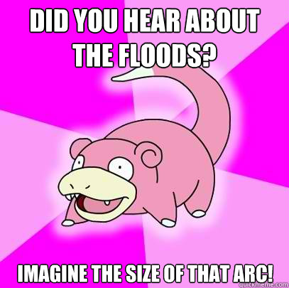 Did you hear about the floods? Imagine the size of that arc!  Slowpoke