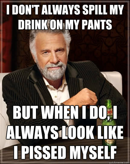 I don't always spill my drink on my pants But when I do, I always look like i pissed myself  The Most Interesting Man In The World