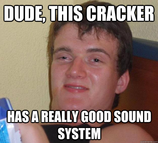 Dude, this cracker has a really good sound system - Dude, this cracker has a really good sound system  10 Guy