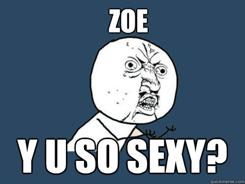 Zoe y u so sexy?  Y U No