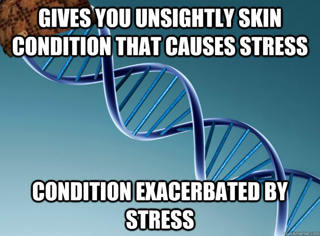 gives you unsightly skin condition that causes stress condition exacerbated by stress  Scumbag Genetics