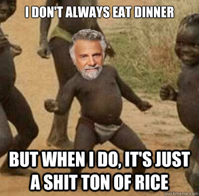 I don't always eat dinner But when I do, it's just a shit ton of rice  