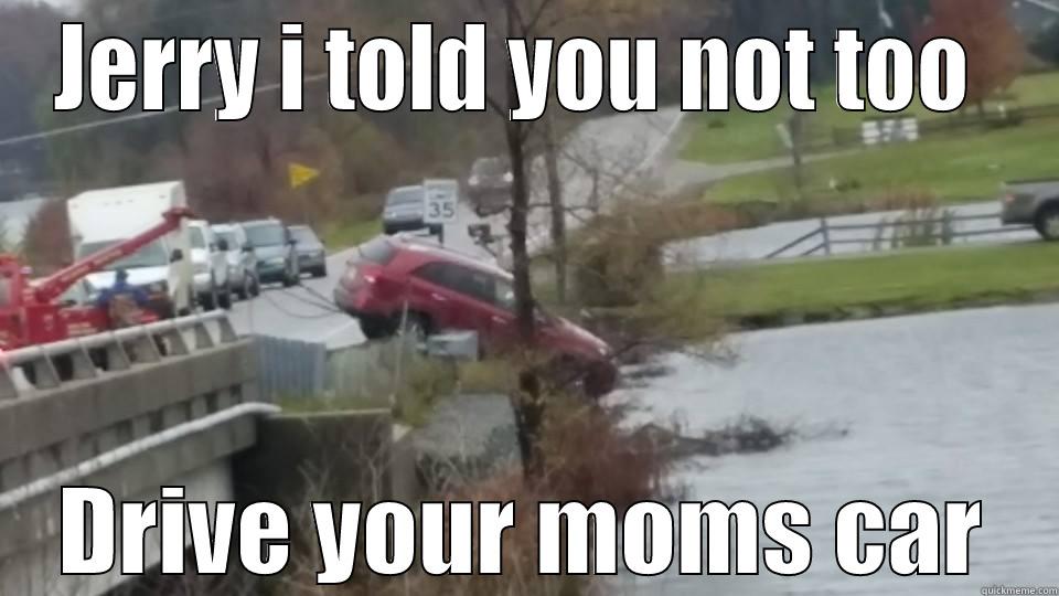 dam it  - JERRY I TOLD YOU NOT TOO  DRIVE YOUR MOMS CAR Misc