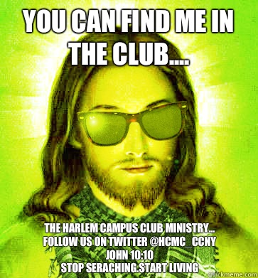 You can find me in the Club.... The Harlem Campus Club Ministry... 
Follow us on twitter @HCMC_CCNY 
John 10:10
Stop Seraching.Start Living - You can find me in the Club.... The Harlem Campus Club Ministry... 
Follow us on twitter @HCMC_CCNY 
John 10:10
Stop Seraching.Start Living  Misc