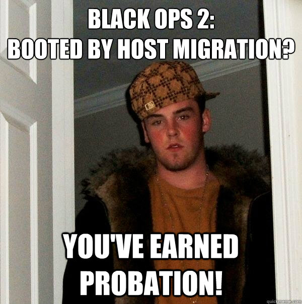 BLACK OPS 2:
BOOTED BY HOST MIGRATION? YOU'VE EARNED PROBATION!  Scumbag Steve