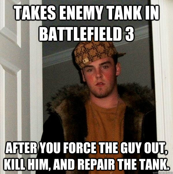 Takes enemy tank in Battlefield 3 After YOU force the guy out, kill him, and repair the tank.  - Takes enemy tank in Battlefield 3 After YOU force the guy out, kill him, and repair the tank.   Scumbag Steve