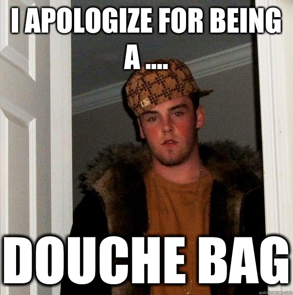 I apologize for being a .... Douche bag  Scumbag Steve