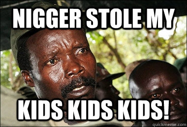 Nigger Stole My Kids kids kids!  Kony