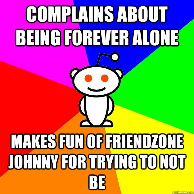 Complains about being forever alone Makes fun of friendzone johnny for trying to not be  Reddit Alien