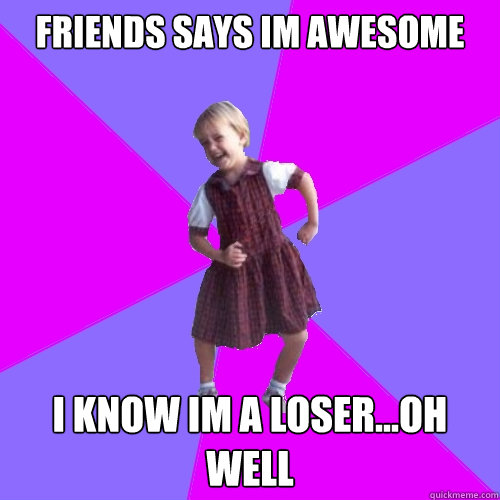 friends says im awesome I know im a loser...oh well  Socially awesome kindergartener