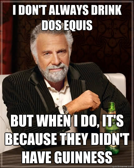 i don't always drink dos equis but when i do, it's because they didn't have guinness  The Most Interesting Man In The World