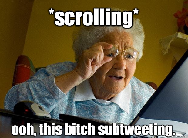 *scrolling* ooh, this bitch subtweeting.    Grandma finds the Internet