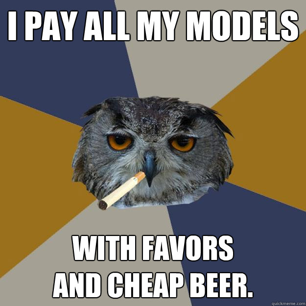 I PAY ALL MY MODELS WITH FAVORS 
AND CHEAP BEER.  Art Student Owl