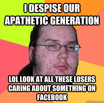 I despise our apathetic generation lol look at all these losers caring about something on facebook - I despise our apathetic generation lol look at all these losers caring about something on facebook  Butthurt Dweller