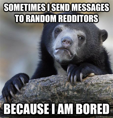 Sometimes I send messages to random redditors because I am bored - Sometimes I send messages to random redditors because I am bored  Confession Bear