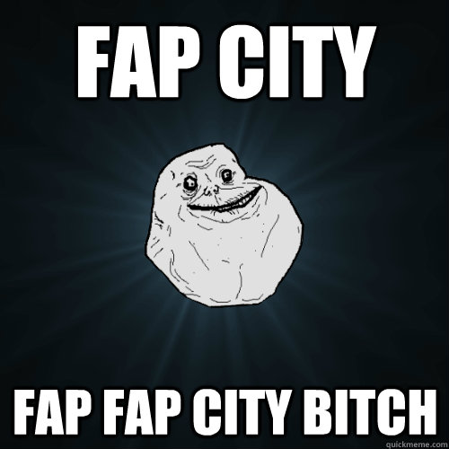 Fap city Fap fap city bitch   Forever Alone