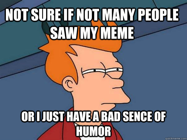 Not sure if not many people saw my meme Or i just have a bad sence of humor  Futurama Fry