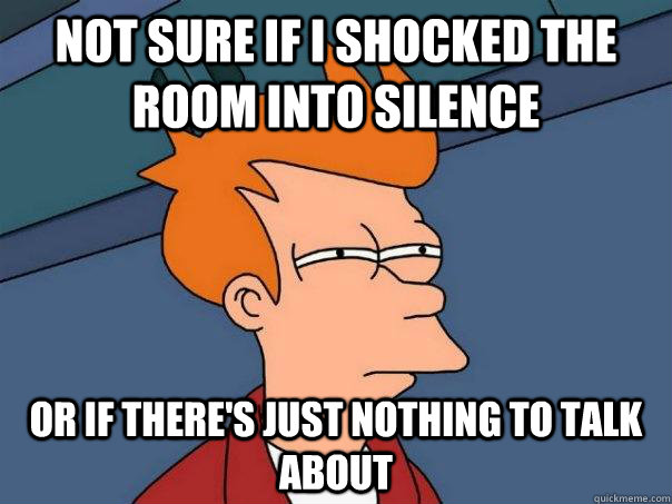 Not sure if I shocked the room into silence Or if there's just nothing to talk about - Not sure if I shocked the room into silence Or if there's just nothing to talk about  Futurama Fry