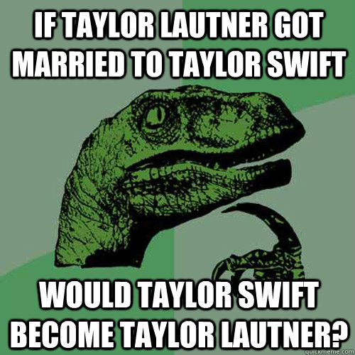 if taylor lautner got married to taylor swift would taylor swift become taylor lautner?  Philosoraptor