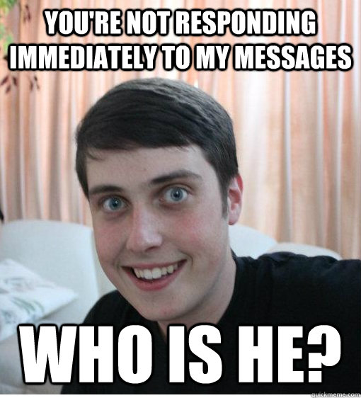 You're not responding immediately to my messages Who is he?  Overly Attached Boyfriend