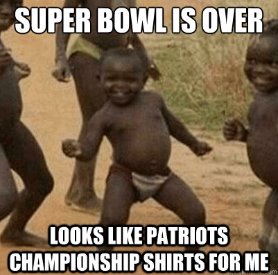 Super Bowl is Over Looks Like Patriots Championship Shirts for me  Third World Success Kid