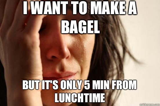 I want to make a bagel but it's only 5 min from lunchtime - I want to make a bagel but it's only 5 min from lunchtime  First World Problems