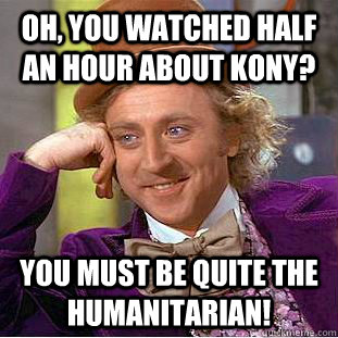 Oh, you watched half an hour about Kony? You must be quite the humanitarian!  Condescending Wonka