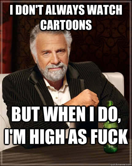 I don't always watch cartoons But when i do, I'm high as fuck  The Most Interesting Man In The World