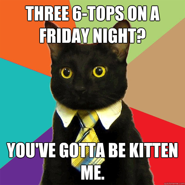 Three 6-tops on a Friday night? you've gotta be kitten me.  Business Cat