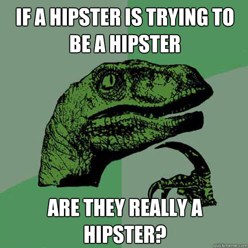 If a hipster is trying to be a hipster Are they really a hipster?  Philosoraptor