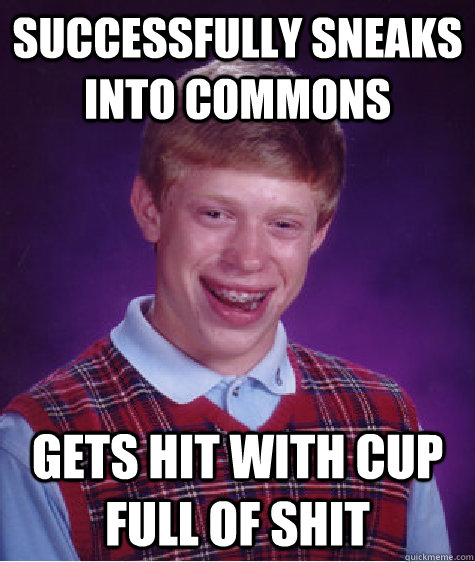 Successfully sneaks into commons Gets hit with cup full of shit  Bad Luck Brian