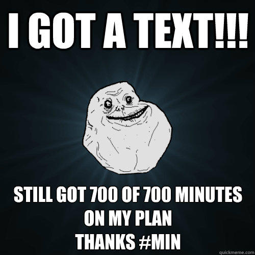 I GOT A TEXT!!! Still got 700 of 700 minutes on my plan
Thanks #MIN - I GOT A TEXT!!! Still got 700 of 700 minutes on my plan
Thanks #MIN  Forever Alone